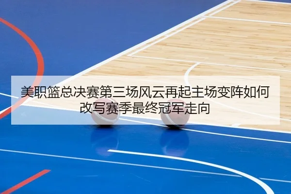 美职篮总决赛第三场风云再起主场变阵如何改写赛季最终冠军走向 | Kering